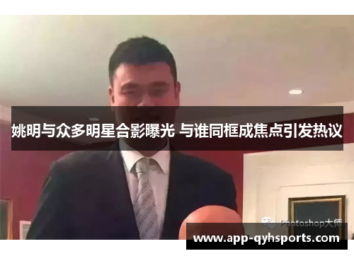 姚明与众多明星合影曝光 与谁同框成焦点引发热议