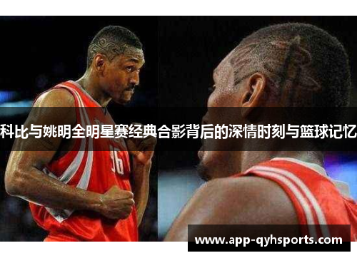 科比与姚明全明星赛经典合影背后的深情时刻与篮球记忆