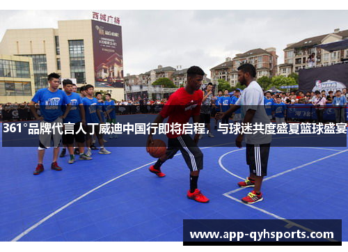 361°品牌代言人丁威迪中国行即将启程，与球迷共度盛夏篮球盛宴