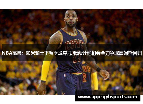 NBA高管：如果骑士下赛季没夺冠 我预计他们会全力争取詹姆斯回归